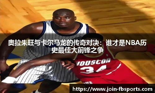 奥拉朱旺与卡尔马龙的传奇对决：谁才是NBA历史最佳大前锋之争