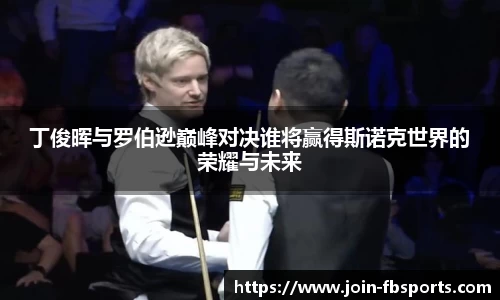 丁俊晖与罗伯逊巅峰对决谁将赢得斯诺克世界的荣耀与未来